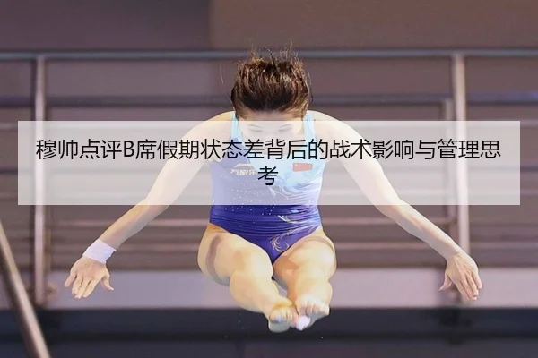 穆帅点评B席假期状态差背后的战术影响与管理思考